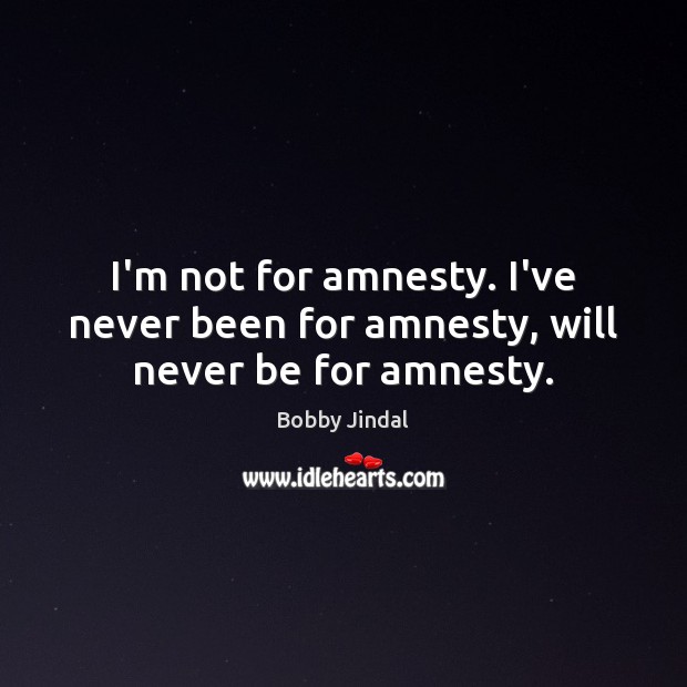 I’m not for amnesty. I’ve never been for amnesty, will never be for amnesty. Bobby Jindal Picture Quote