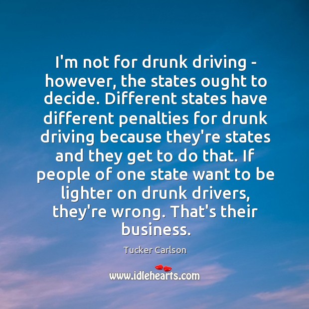 I’m not for drunk driving – however, the states ought to decide. Tucker Carlson Picture Quote