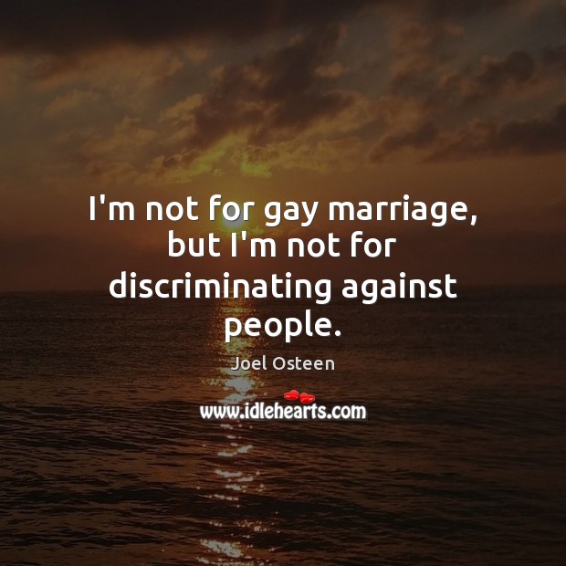 I’m not for gay marriage, but I’m not for discriminating against people. Joel Osteen Picture Quote