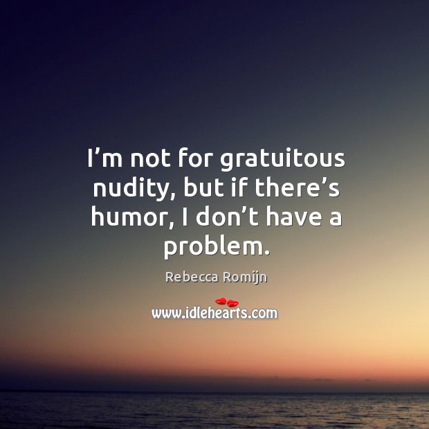 I’m not for gratuitous nudity, but if there’s humor, I don’t have a problem. Rebecca Romijn Picture Quote