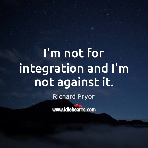 I’m not for integration and I’m not against it. Image