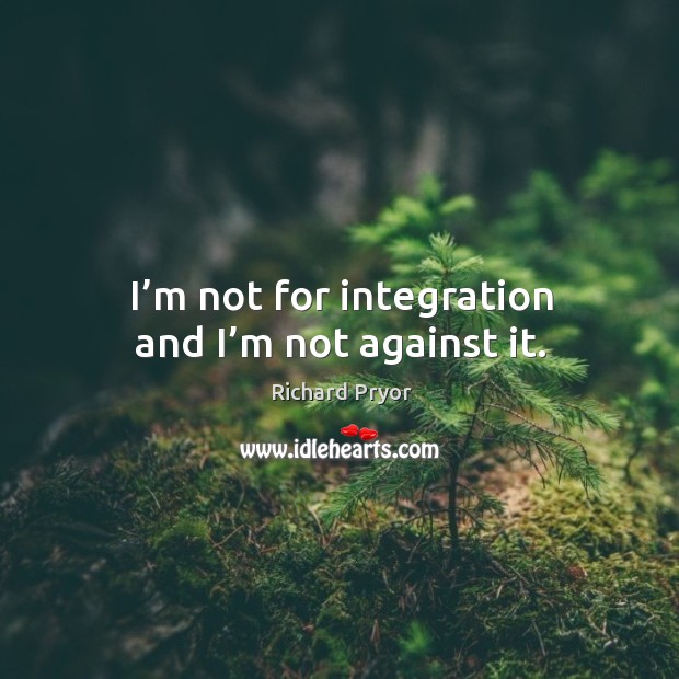 I’m not for integration and I’m not against it. Richard Pryor Picture Quote
