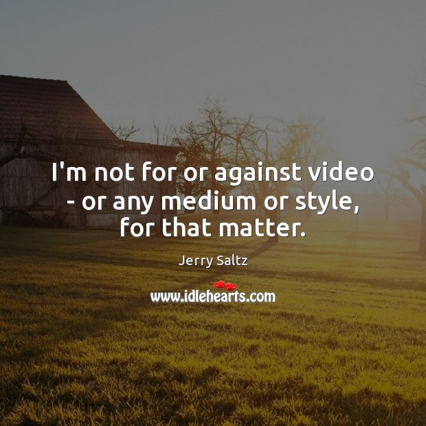 I’m not for or against video – or any medium or style, for that matter. Jerry Saltz Picture Quote