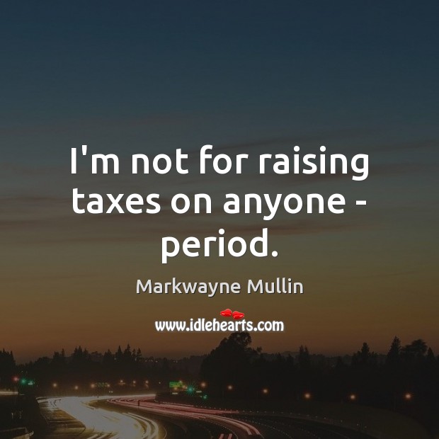 I’m not for raising taxes on anyone – period. 