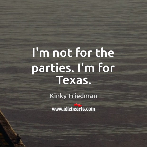 I’m not for the parties. I’m for Texas. Kinky Friedman Picture Quote