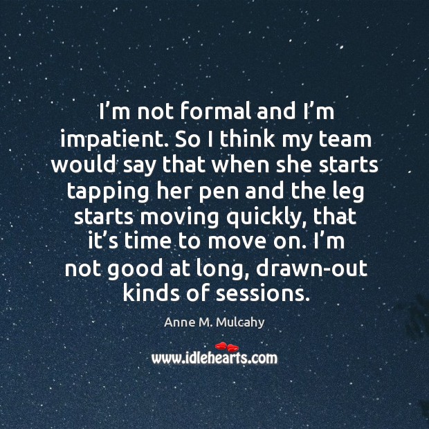 I’m not formal and I’m impatient. So I think my team would say that when she starts tapping her pen and Anne M. Mulcahy Picture Quote