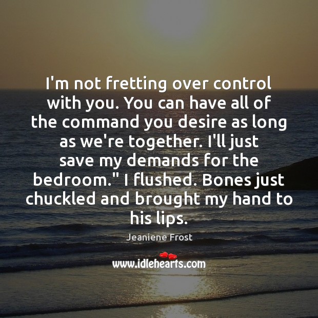 I’m not fretting over control with you. You can have all of Image