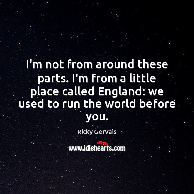 I’m not from around these parts. I’m from a little place called Ricky Gervais Picture Quote