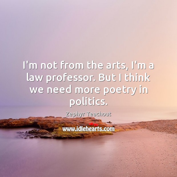 I’m not from the arts, I’m a law professor. But I think we need more poetry in politics. Image