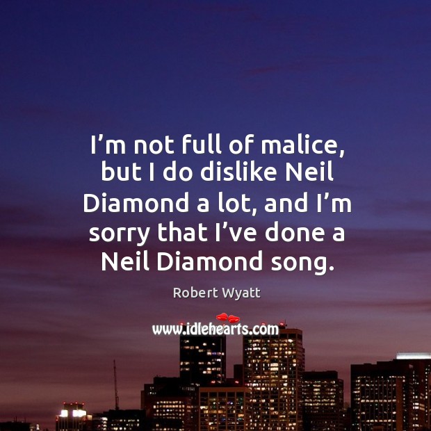 I’m not full of malice, but I do dislike neil diamond a lot, and I’m sorry that I’ve done a neil diamond song. Image