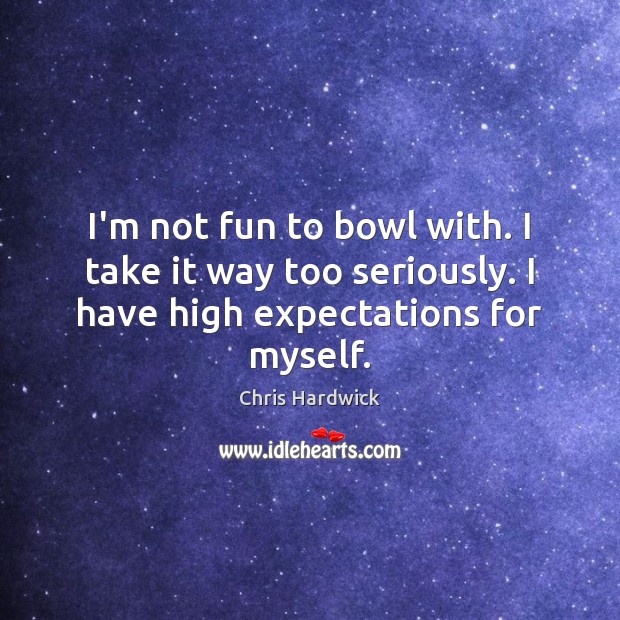 I’m not fun to bowl with. I take it way too seriously. Chris Hardwick Picture Quote