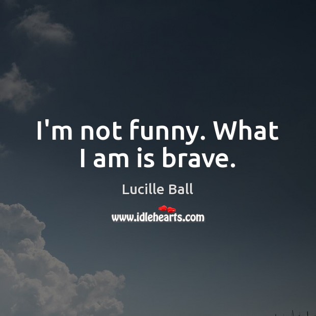 I’m not funny. What I am is brave. Lucille Ball Picture Quote