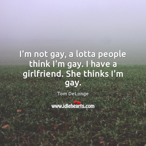 I’m not gay, a lotta people think I’m gay. I have a girlfriend. She thinks I’m gay. Tom DeLonge Picture Quote