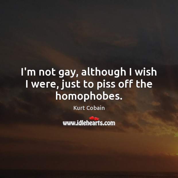 I’m not gay, although I wish I were, just to piss off the homophobes. Kurt Cobain Picture Quote