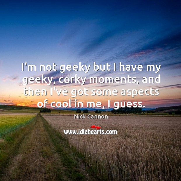 I’m not geeky but I have my geeky, corky moments, and then Image