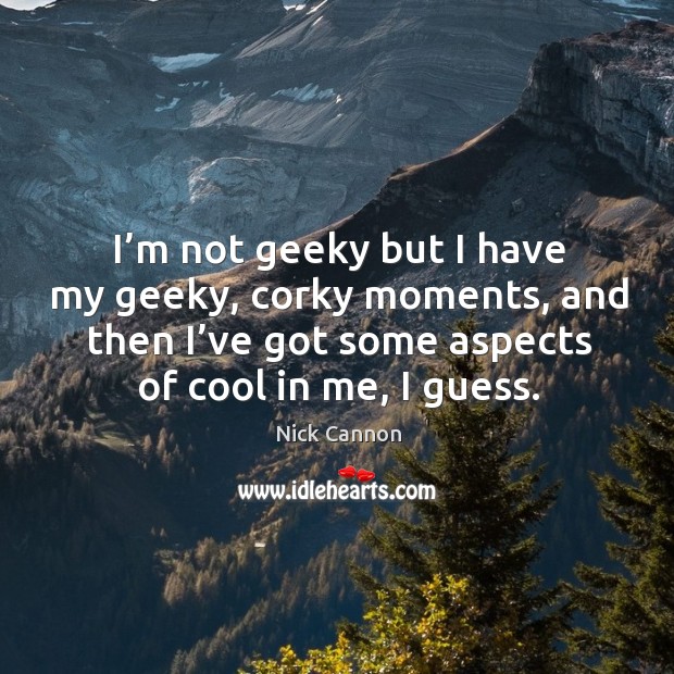 I’m not geeky but I have my geeky, corky moments, and then I’ve got some aspects of cool in me, I guess. Image