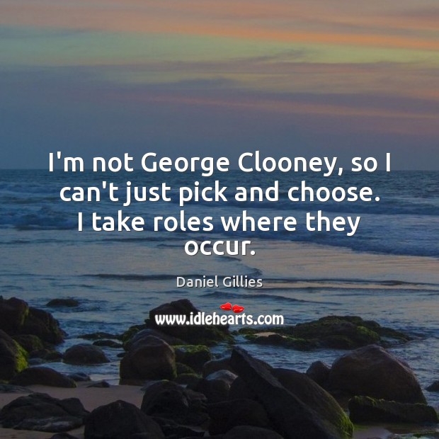 I’m not George Clooney, so I can’t just pick and choose. I take roles where they occur. Daniel Gillies Picture Quote