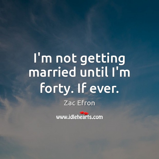 I’m not getting married until I’m forty. If ever. Zac Efron Picture Quote