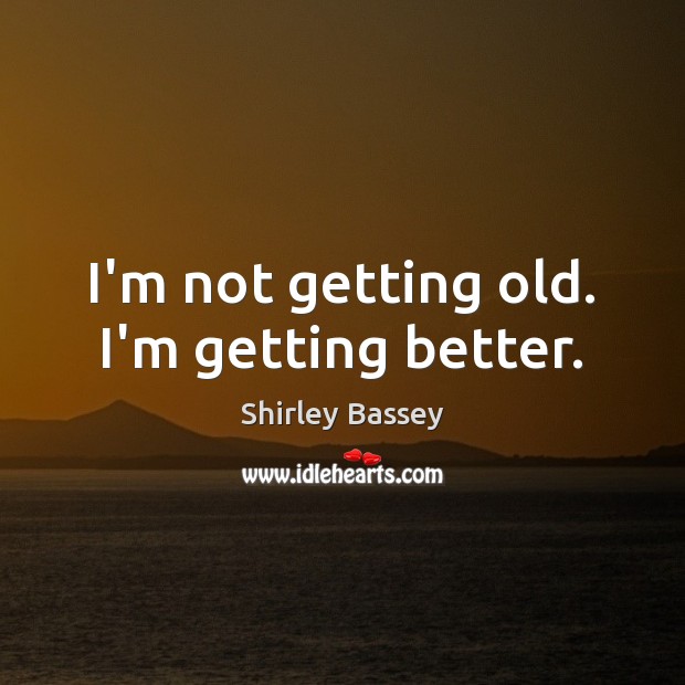 I’m not getting old. I’m getting better. Shirley Bassey Picture Quote