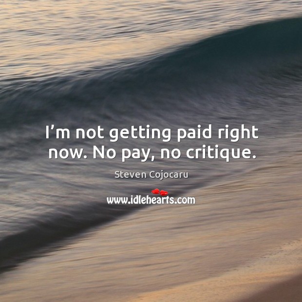 I’m not getting paid right now. No pay, no critique. Steven Cojocaru Picture Quote