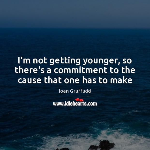 I’m not getting younger, so there’s a commitment to the cause that one has to make Ioan Gruffudd Picture Quote