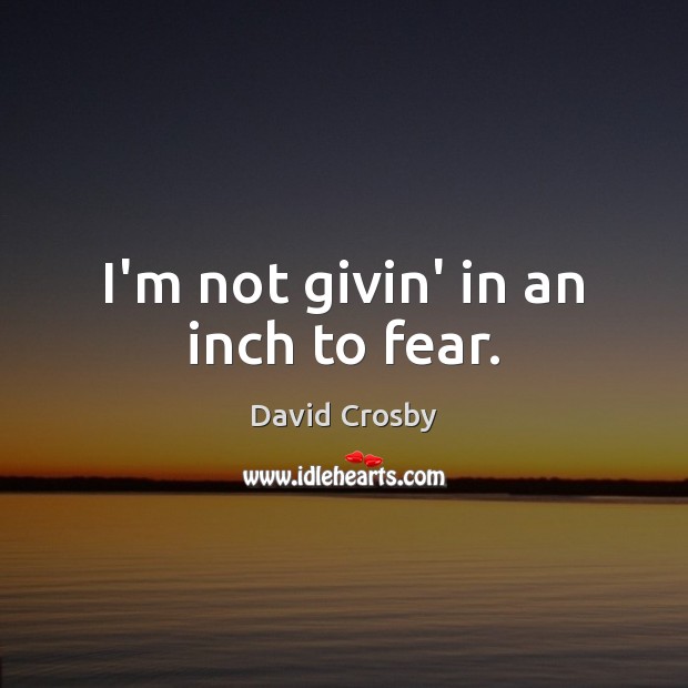 I’m not givin’ in an inch to fear. David Crosby Picture Quote