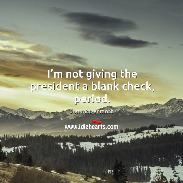I’m not giving the president a blank check, period. Jim McDermott Picture Quote