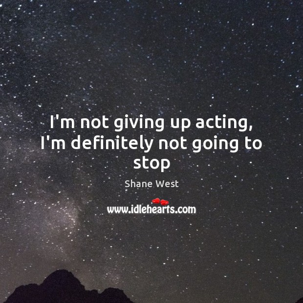 I’m not giving up acting, I’m definitely not going to stop Shane West Picture Quote