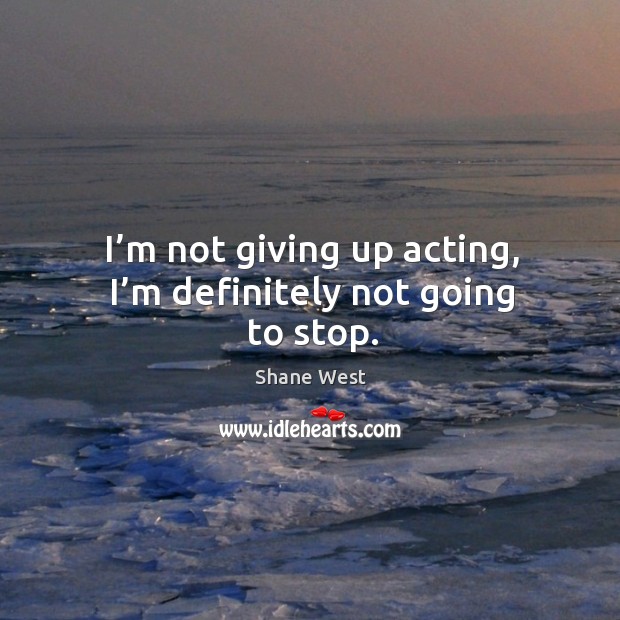 I’m not giving up acting, I’m definitely not going to stop. Shane West Picture Quote