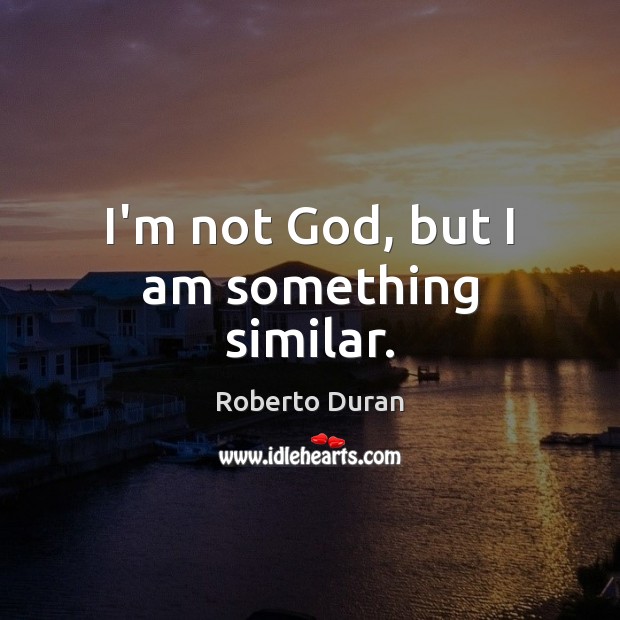 I’m not God, but I am something similar. Roberto Duran Picture Quote