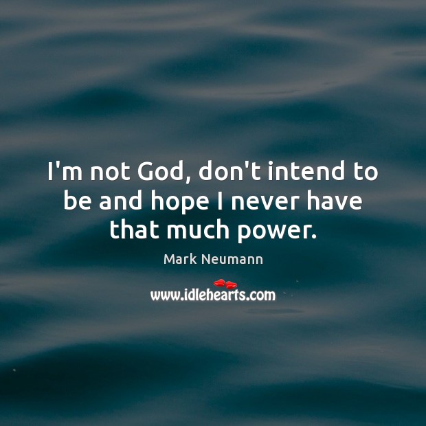 I’m not God, don’t intend to be and hope I never have that much power. Mark Neumann Picture Quote