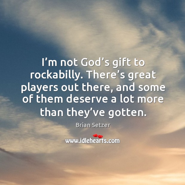 I’m not God’s gift to rockabilly. There’s great players out there, and some of them Brian Setzer Picture Quote
