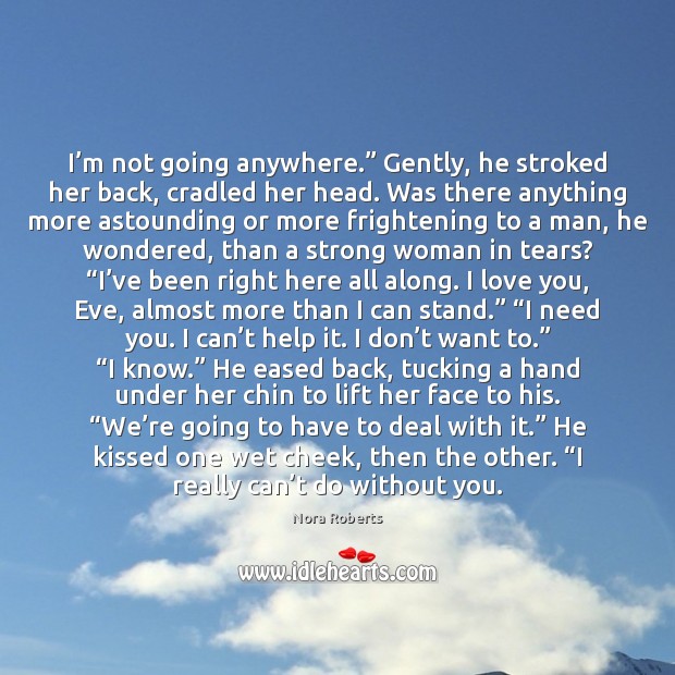 I’m not going anywhere.” Gently, he stroked her back, cradled her Nora Roberts Picture Quote