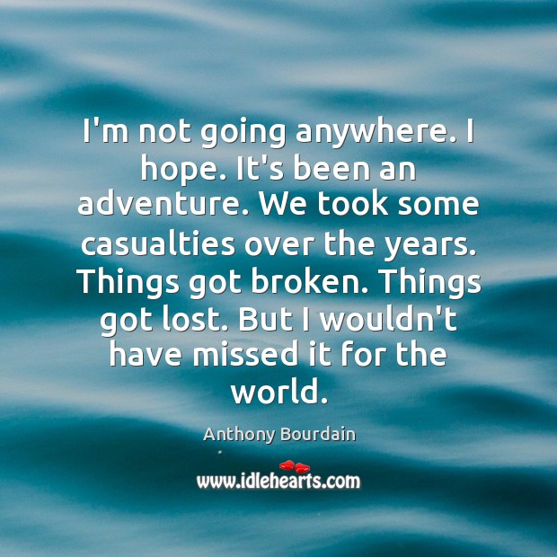 I’m not going anywhere. I hope. It’s been an adventure. We took Anthony Bourdain Picture Quote