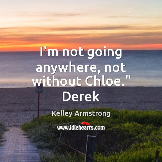 I’m not going anywhere, not without Chloe.” Derek Kelley Armstrong Picture Quote
