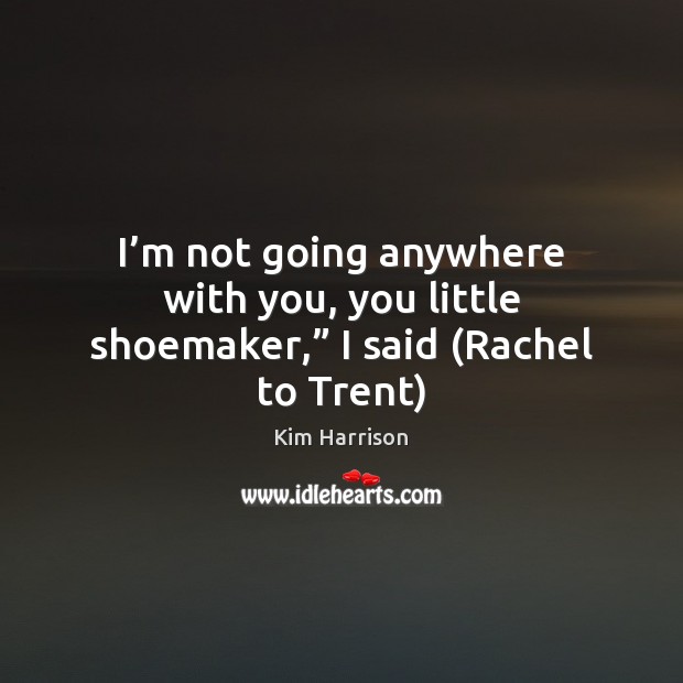 I’m not going anywhere with you, you little shoemaker,” I said (Rachel to Trent) Kim Harrison Picture Quote
