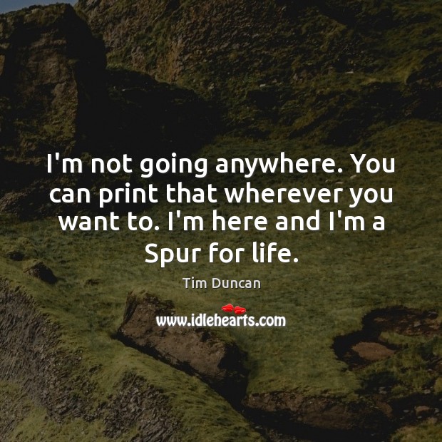 I’m not going anywhere. You can print that wherever you want to. Tim Duncan Picture Quote