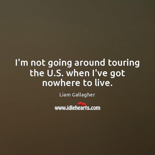 I’m not going around touring the U.S. when I’ve got nowhere to live. Liam Gallagher Picture Quote
