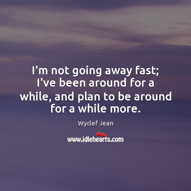 I’m not going away fast; I’ve been around for a while, and Wyclef Jean Picture Quote