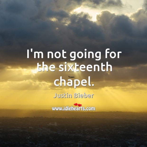 I’m not going for the sixteenth chapel. Justin Bieber Picture Quote