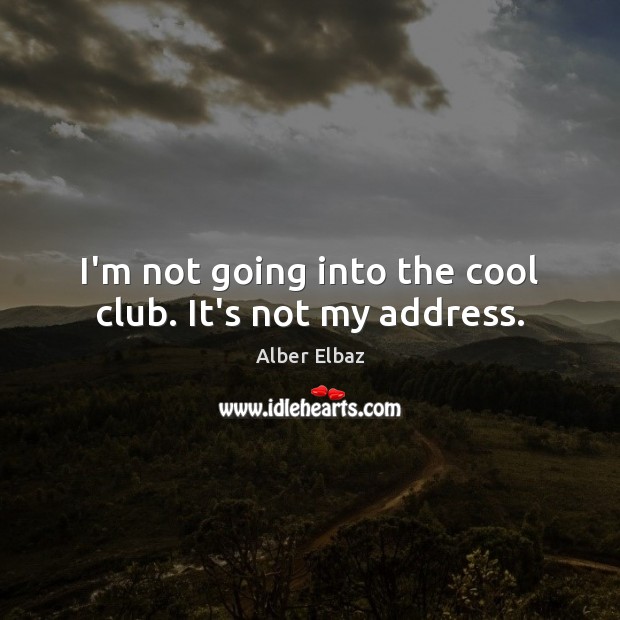 I’m not going into the cool club. It’s not my address. Alber Elbaz Picture Quote