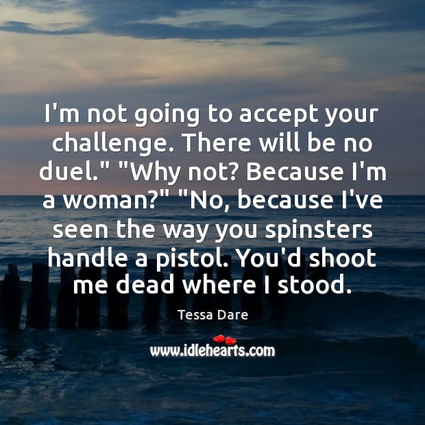 I’m not going to accept your challenge. There will be no duel.” “ Tessa Dare Picture Quote