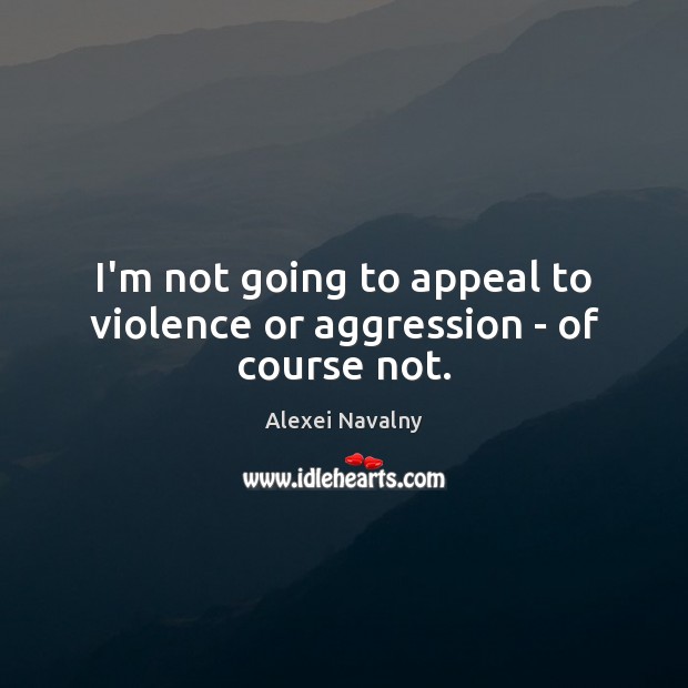 I’m not going to appeal to violence or aggression – of course not. Alexei Navalny Picture Quote