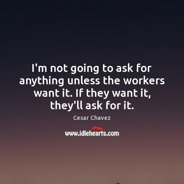 I’m not going to ask for anything unless the workers want it. Cesar Chavez Picture Quote