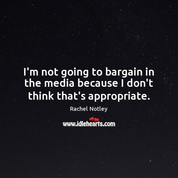 I’m not going to bargain in the media because I don’t think that’s appropriate. Rachel Notley Picture Quote