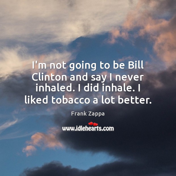I’m not going to be Bill Clinton and say I never inhaled. Frank Zappa Picture Quote