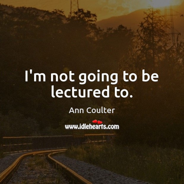 I’m not going to be lectured to. Ann Coulter Picture Quote
