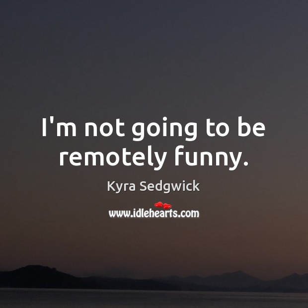 I’m not going to be remotely funny. Kyra Sedgwick Picture Quote