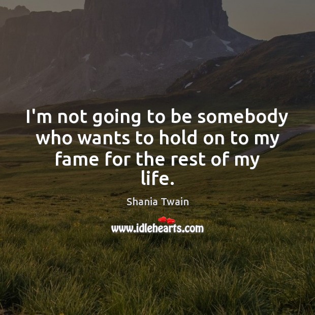 I’m not going to be somebody who wants to hold on to my fame for the rest of my life. Shania Twain Picture Quote