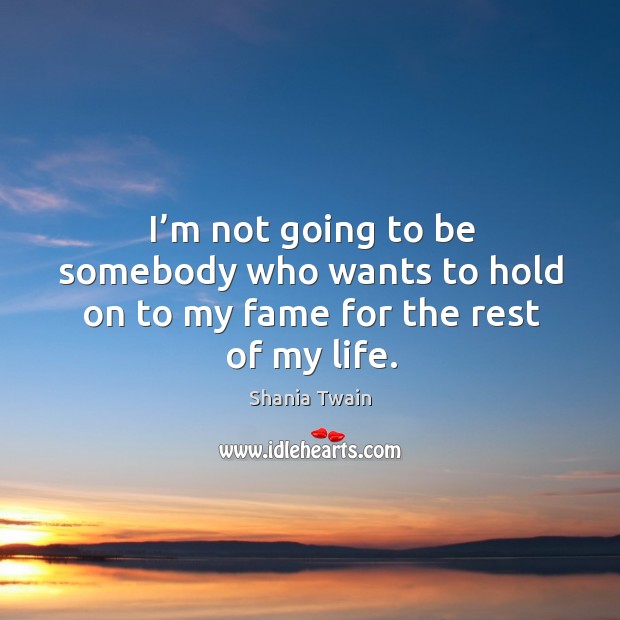 I’m not going to be somebody who wants to hold on to my fame for the rest of my life. Shania Twain Picture Quote